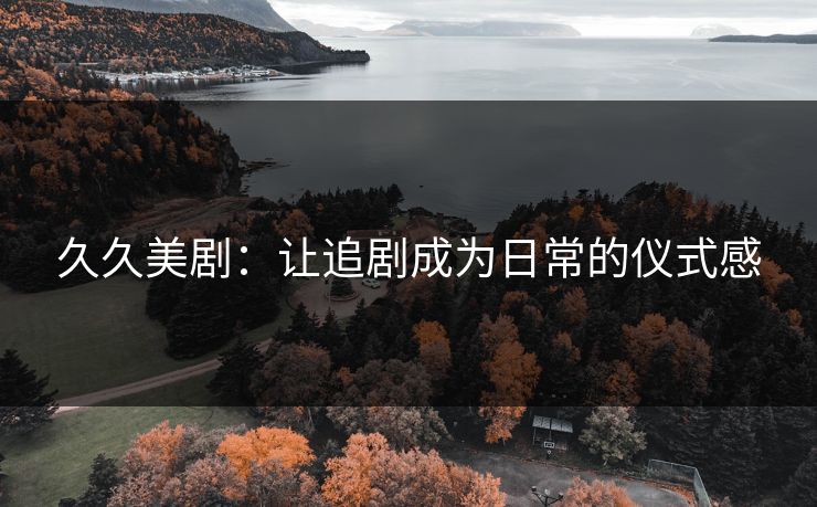 久久美剧：让追剧成为日常的仪式感