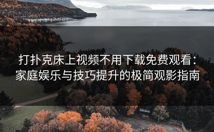 打扑克床上视频不用下载免费观看：家庭娱乐与技巧提升的极简观影指南