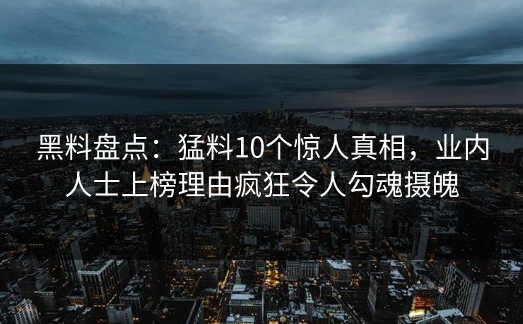 黑料盘点：猛料10个惊人真相，业内人士上榜理由疯狂令人勾魂摄魄