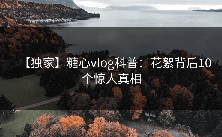 【独家】糖心vlog科普：花絮背后10个惊人真相