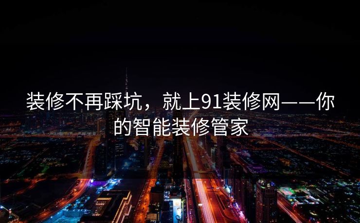 装修不再踩坑，就上91装修网——你的智能装修管家