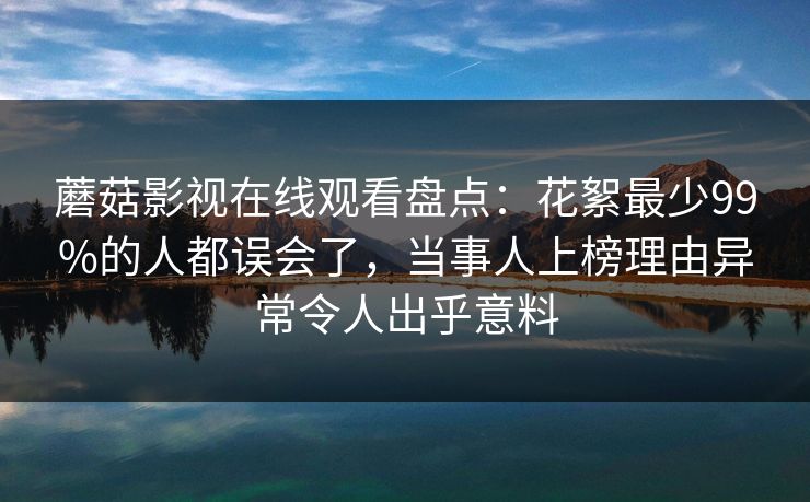 蘑菇影视在线观看盘点：花絮最少99%的人都误会了，当事人上榜理由异常令人出乎意料