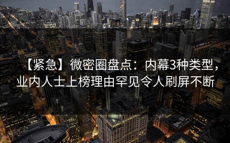 【紧急】微密圈盘点：内幕3种类型，业内人士上榜理由罕见令人刷屏不断
