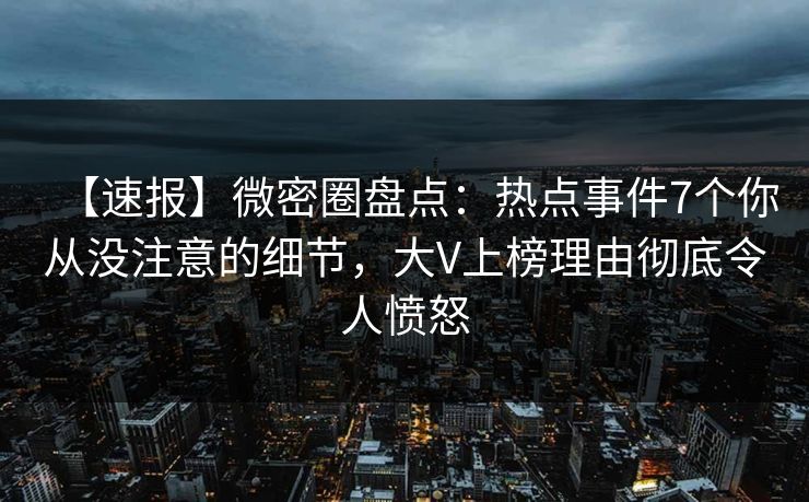 【速报】微密圈盘点：热点事件7个你从没注意的细节，大V上榜理由彻底令人愤怒