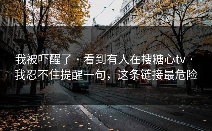 我被吓醒了 · 看到有人在搜糖心tv · 我忍不住提醒一句，这条链接最危险