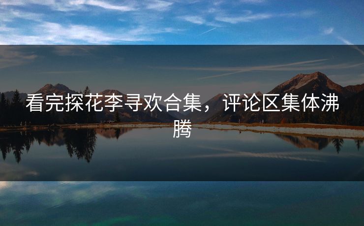 看完探花李寻欢合集，评论区集体沸腾