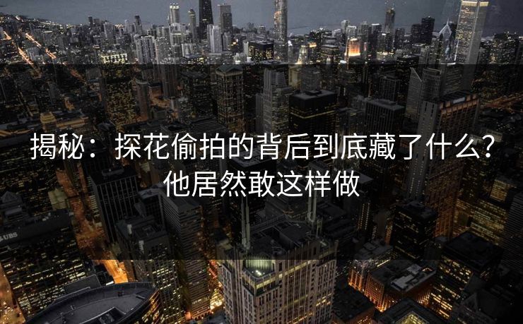 揭秘：探花偷拍的背后到底藏了什么？他居然敢这样做