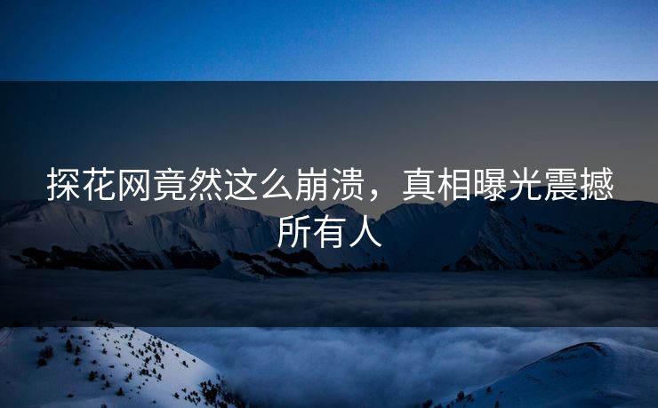 探花网竟然这么崩溃，真相曝光震撼所有人