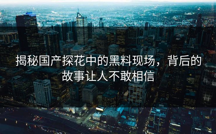 揭秘国产探花中的黑料现场，背后的故事让人不敢相信