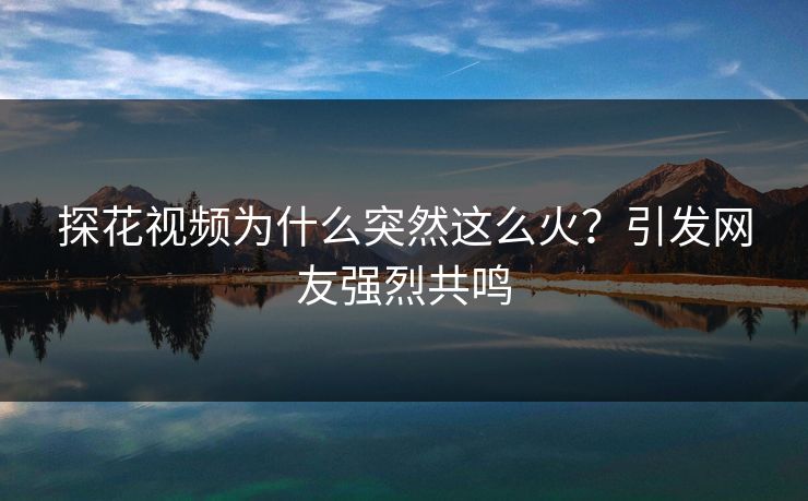 探花视频为什么突然这么火？引发网友强烈共鸣