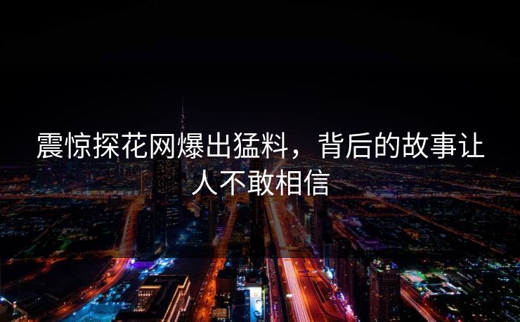 震惊探花网爆出猛料，背后的故事让人不敢相信