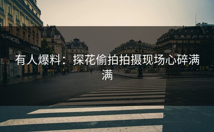 有人爆料：探花偷拍拍摄现场心碎满满