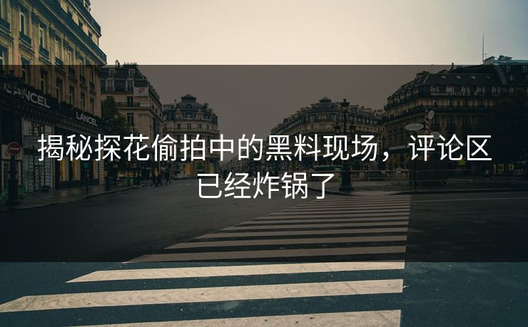 揭秘探花偷拍中的黑料现场，评论区已经炸锅了