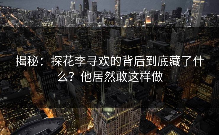 揭秘：探花李寻欢的背后到底藏了什么？他居然敢这样做