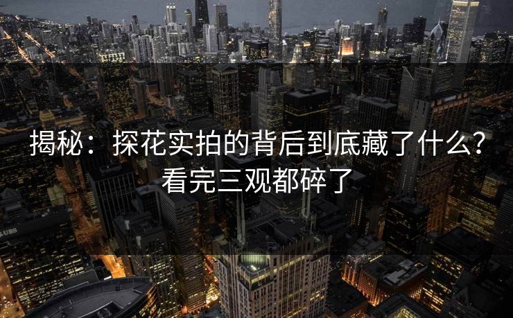 揭秘：探花实拍的背后到底藏了什么？看完三观都碎了