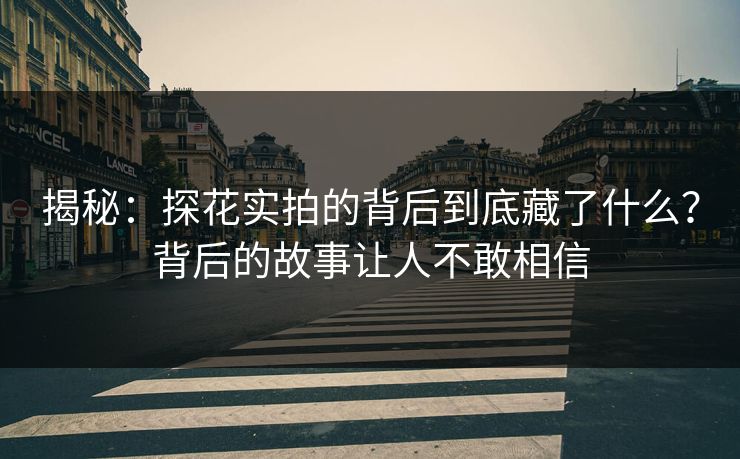 揭秘：探花实拍的背后到底藏了什么？背后的故事让人不敢相信