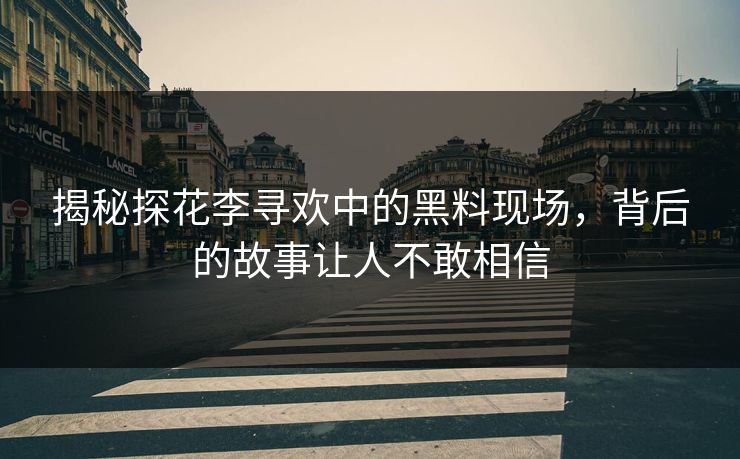揭秘探花李寻欢中的黑料现场，背后的故事让人不敢相信