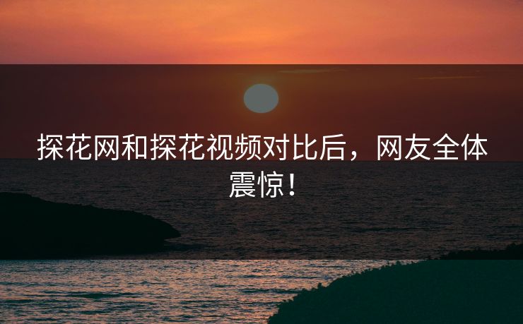 探花网和探花视频对比后，网友全体震惊！