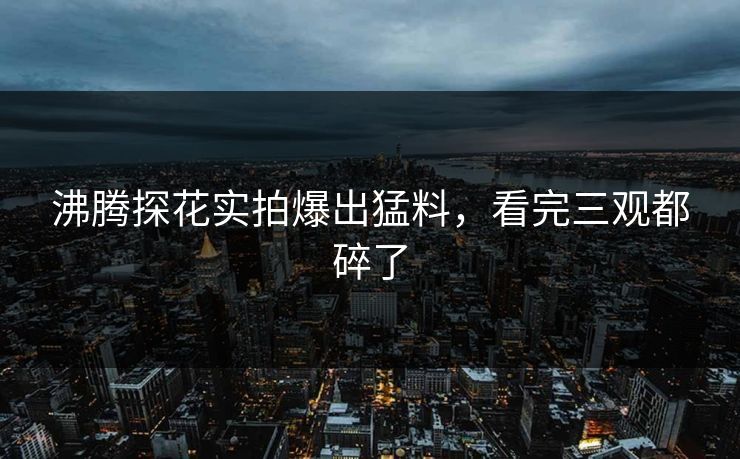 沸腾探花实拍爆出猛料，看完三观都碎了