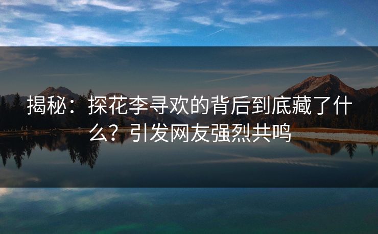 揭秘：探花李寻欢的背后到底藏了什么？引发网友强烈共鸣