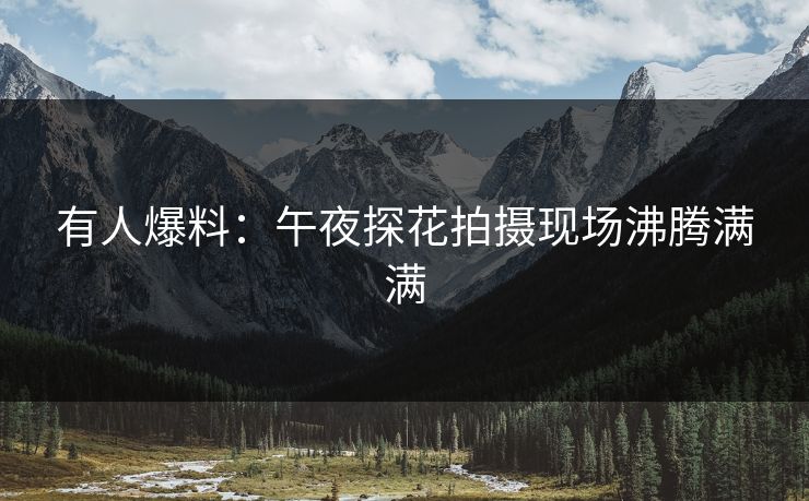 有人爆料：午夜探花拍摄现场沸腾满满