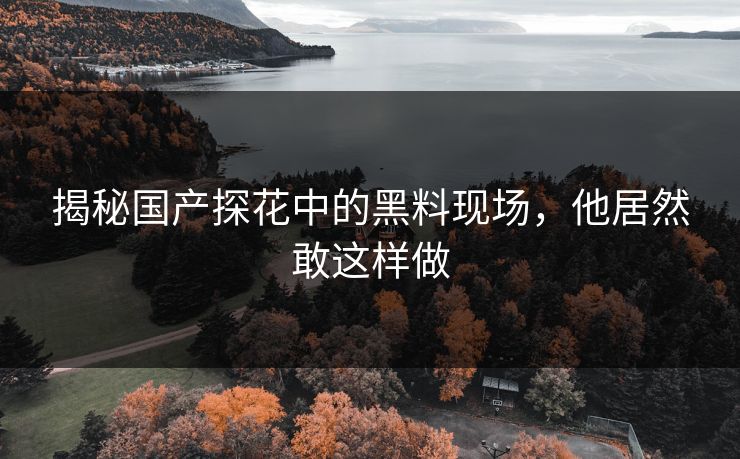 揭秘国产探花中的黑料现场，他居然敢这样做