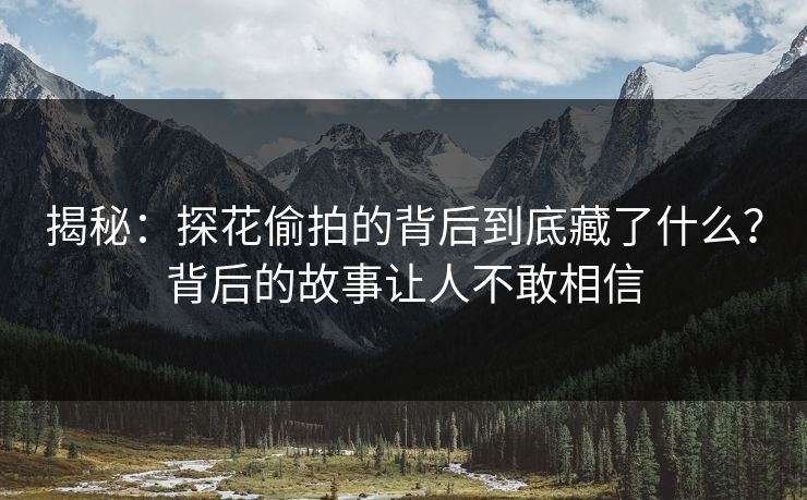 揭秘：探花偷拍的背后到底藏了什么？背后的故事让人不敢相信