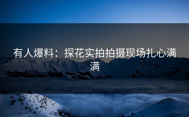 有人爆料：探花实拍拍摄现场扎心满满