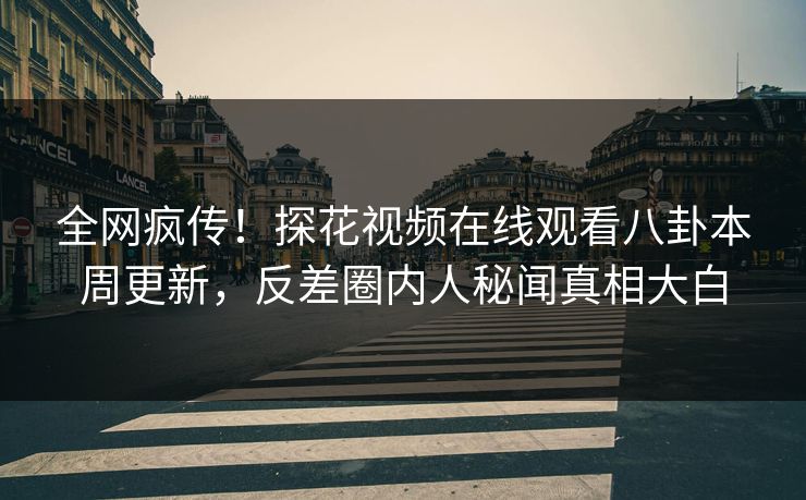 全网疯传！探花视频在线观看八卦本周更新，反差圈内人秘闻真相大白