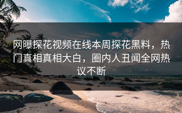 网曝探花视频在线本周探花黑料，热门真相真相大白，圈内人丑闻全网热议不断