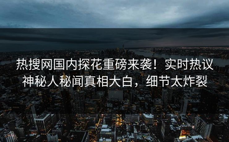 热搜网国内探花重磅来袭！实时热议神秘人秘闻真相大白，细节太炸裂