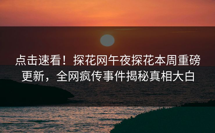 点击速看！探花网午夜探花本周重磅更新，全网疯传事件揭秘真相大白
