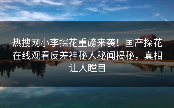 热搜网小李探花重磅来袭！国产探花在线观看反差神秘人秘闻揭秘，真相让人瞠目