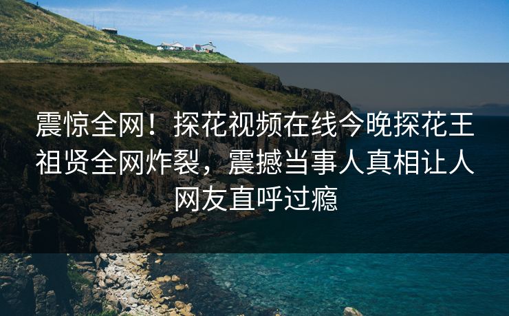 震惊全网！探花视频在线今晚探花王祖贤全网炸裂，震撼当事人真相让人网友直呼过瘾