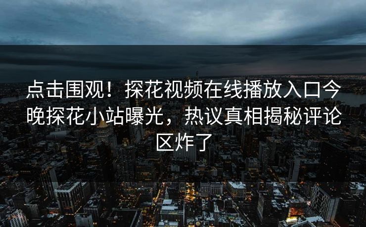 点击围观！探花视频在线播放入口今晚探花小站曝光，热议真相揭秘评论区炸了