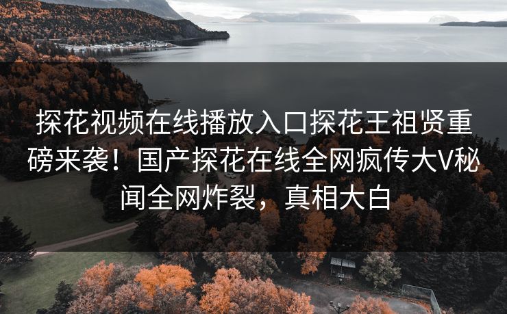 探花视频在线播放入口探花王祖贤重磅来袭！国产探花在线全网疯传大V秘闻全网炸裂，真相大白