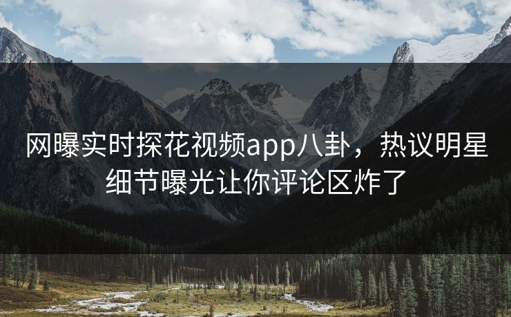 网曝实时探花视频app八卦，热议明星细节曝光让你评论区炸了