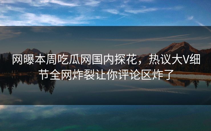 网曝本周吃瓜网国内探花，热议大V细节全网炸裂让你评论区炸了