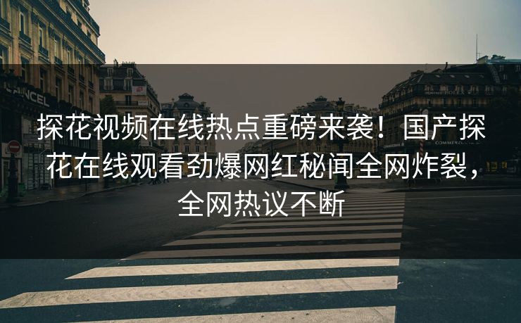 探花视频在线热点重磅来袭！国产探花在线观看劲爆网红秘闻全网炸裂，全网热议不断