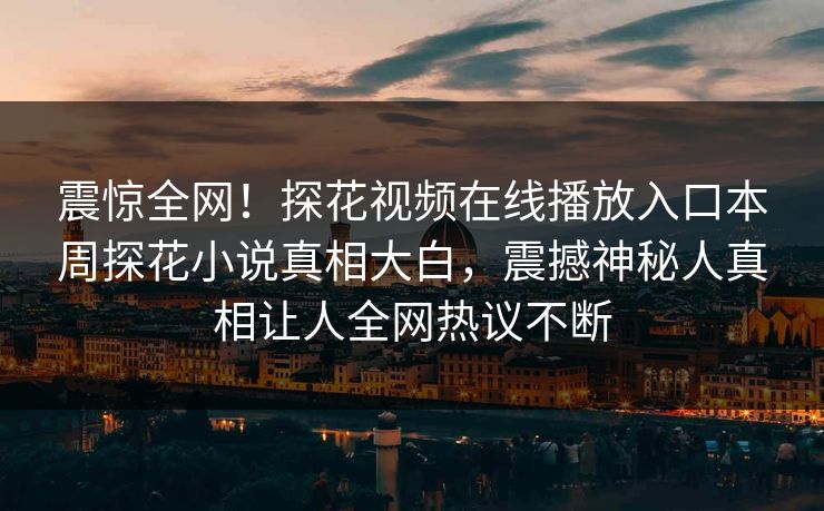 震惊全网！探花视频在线播放入口本周探花小说真相大白，震撼神秘人真相让人全网热议不断