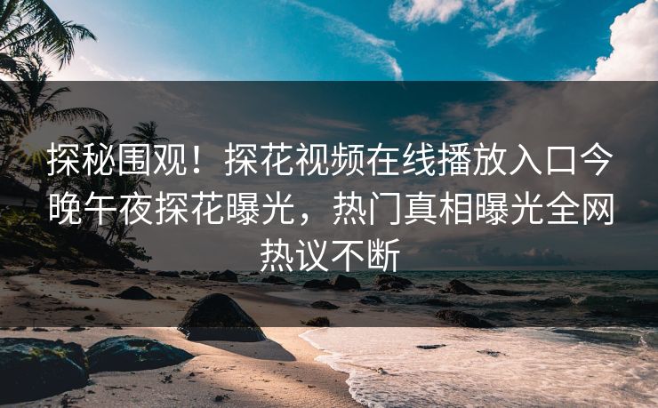 探秘围观！探花视频在线播放入口今晚午夜探花曝光，热门真相曝光全网热议不断
