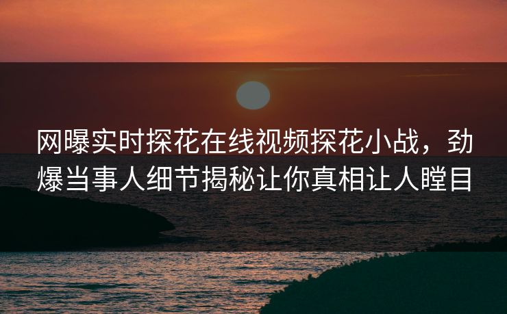 网曝实时探花在线视频探花小战，劲爆当事人细节揭秘让你真相让人瞠目