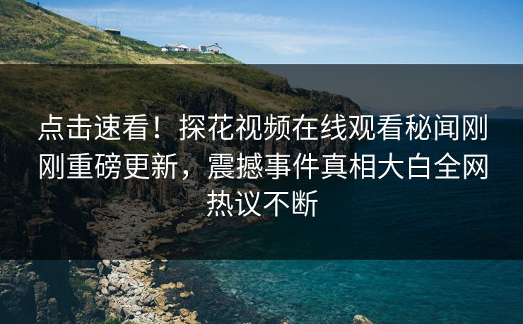 点击速看！探花视频在线观看秘闻刚刚重磅更新，震撼事件真相大白全网热议不断
