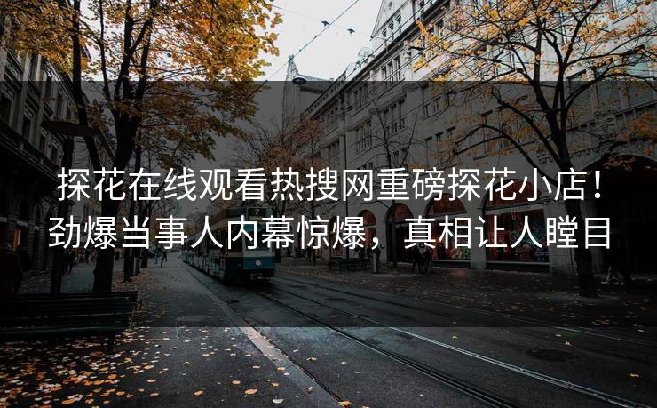 探花在线观看热搜网重磅探花小店！劲爆当事人内幕惊爆，真相让人瞠目
