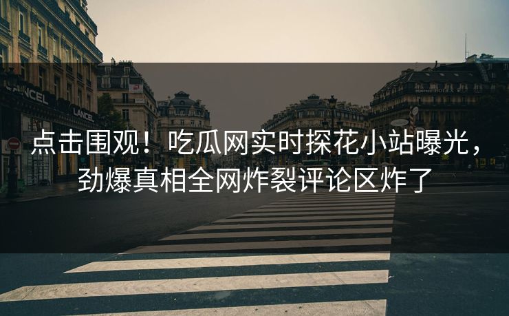 点击围观！吃瓜网实时探花小站曝光，劲爆真相全网炸裂评论区炸了