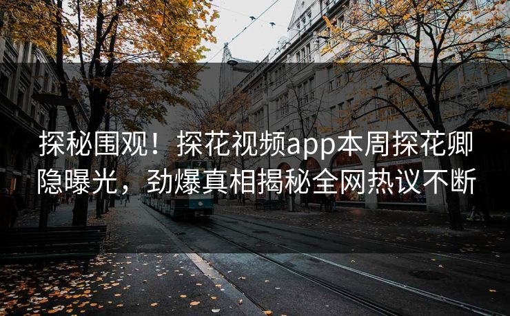 探秘围观！探花视频app本周探花卿隐曝光，劲爆真相揭秘全网热议不断