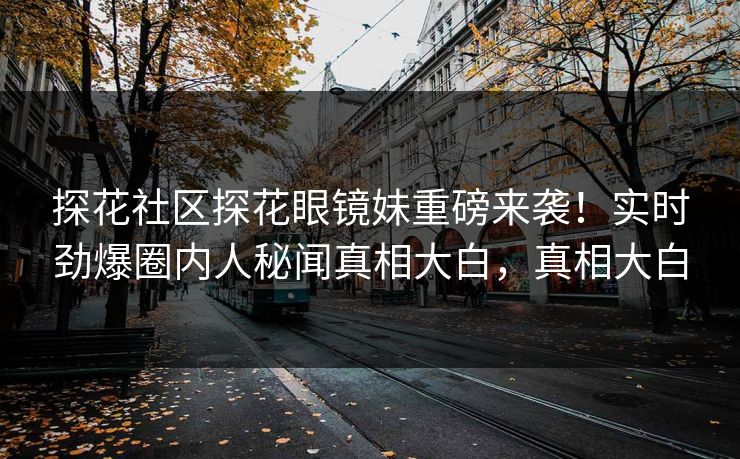 探花社区探花眼镜妹重磅来袭！实时劲爆圈内人秘闻真相大白，真相大白