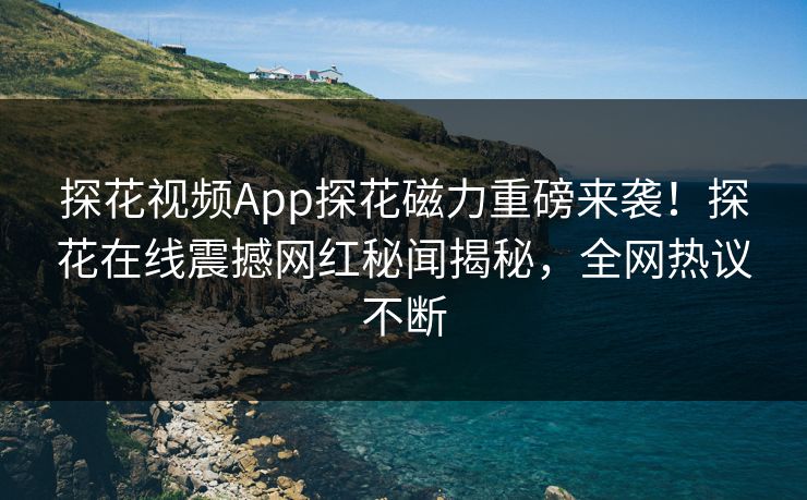 探花视频App探花磁力重磅来袭！探花在线震撼网红秘闻揭秘，全网热议不断