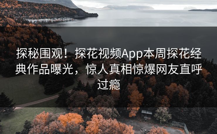 探秘围观！探花视频App本周探花经典作品曝光，惊人真相惊爆网友直呼过瘾