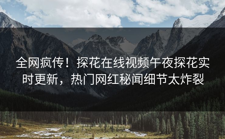 全网疯传！探花在线视频午夜探花实时更新，热门网红秘闻细节太炸裂